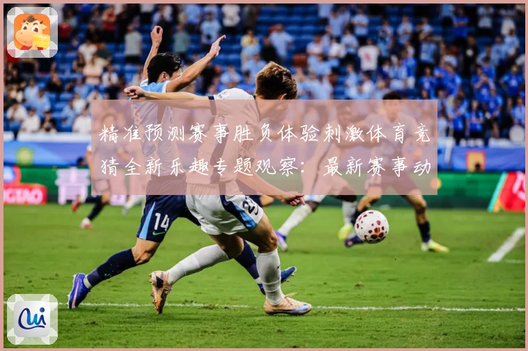 精准预测赛事胜负体验刺激体育竞猜全新乐趣专题观察：最新赛事动态与深度分析