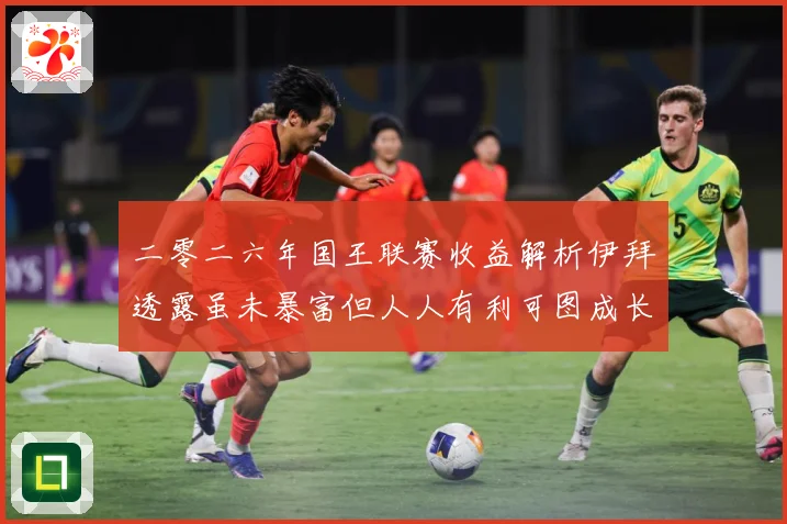 二零二六年国王联赛收益解析伊拜透露虽未暴富但人人有利可图成长观察：最新赛事动态与深度分析