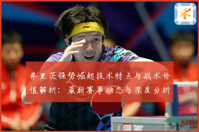 弗里茨强势崛起技术特点与战术价值解析：最新赛事动态与深度分析