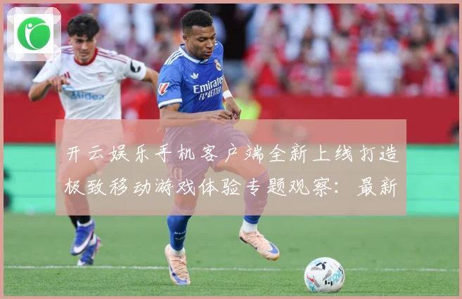 开云娱乐手机客户端全新上线打造极致移动游戏体验专题观察：最新赛事动态与深度分析