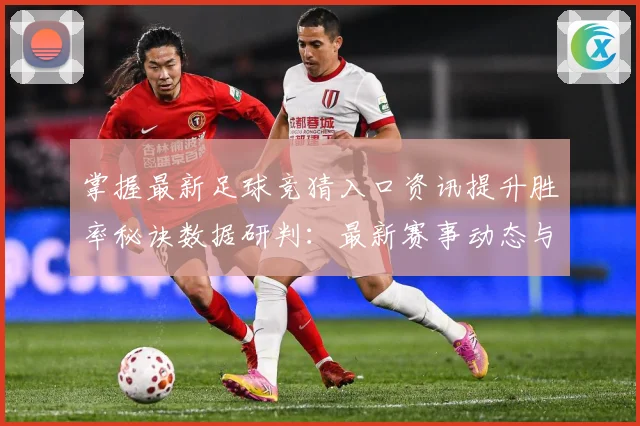 掌握最新足球竞猜入口资讯提升胜率秘诀数据研判：最新赛事动态与深度分析