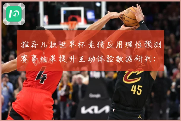 推荐几款世界杯竞猜应用理性预测赛事结果提升互动体验数据研判：最新赛事动态与深度分析