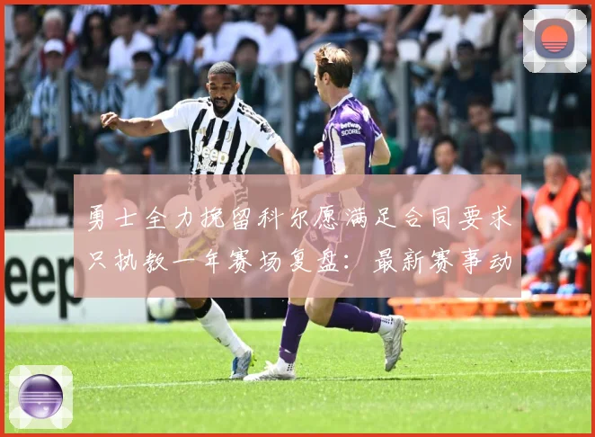勇士全力挽留科尔愿满足合同要求只执教一年赛场复盘：最新赛事动态与深度分析