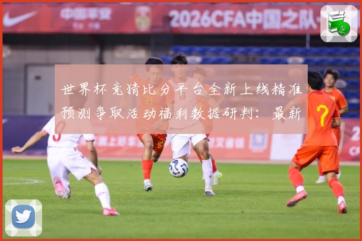 世界杯竞猜比分平台全新上线精准预测争取活动福利数据研判：最新赛事动态与深度分析