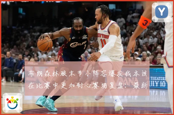 布朗森林狼末节小阵容爆发我本该在比赛中更加耐心赛场复盘：最新赛事动态与深度分析