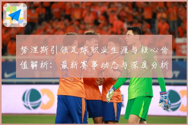 努涅斯引领足球职业生涯与核心价值解析：最新赛事动态与深度分析