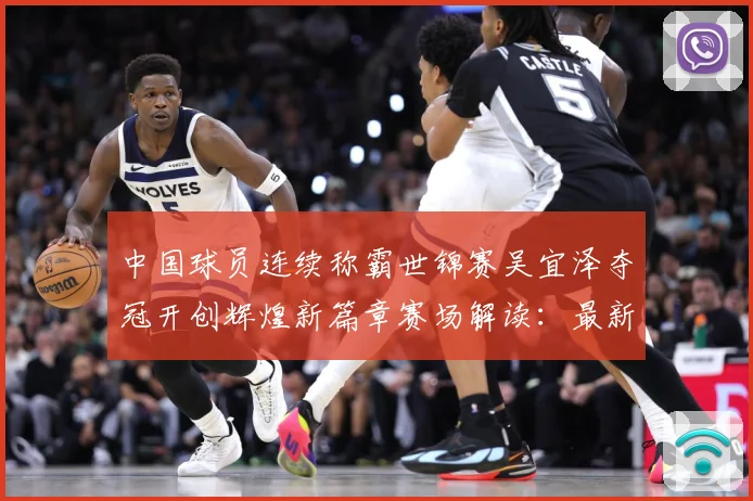中国球员连续称霸世锦赛吴宜泽夺冠开创辉煌新篇章赛场解读：最新赛事动态与深度分析