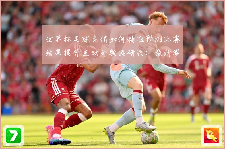 世界杯足球竞猜如何精准预测比赛结果提升互动率数据研判：最新赛事动态与深度分析