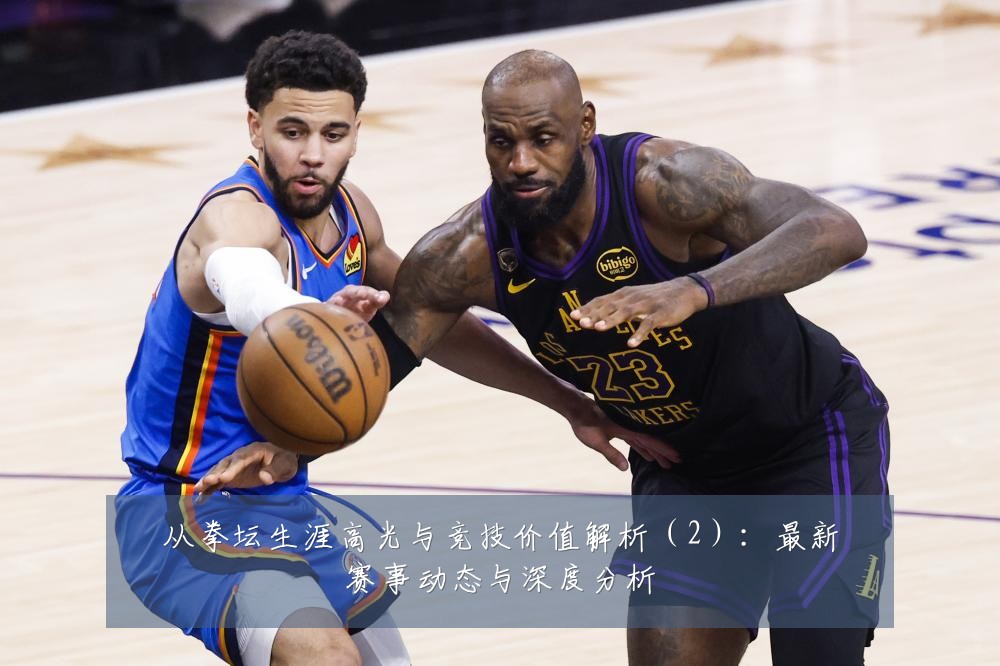 从拳坛生涯高光与竞技价值解析（2）：最新赛事动态与深度分析
