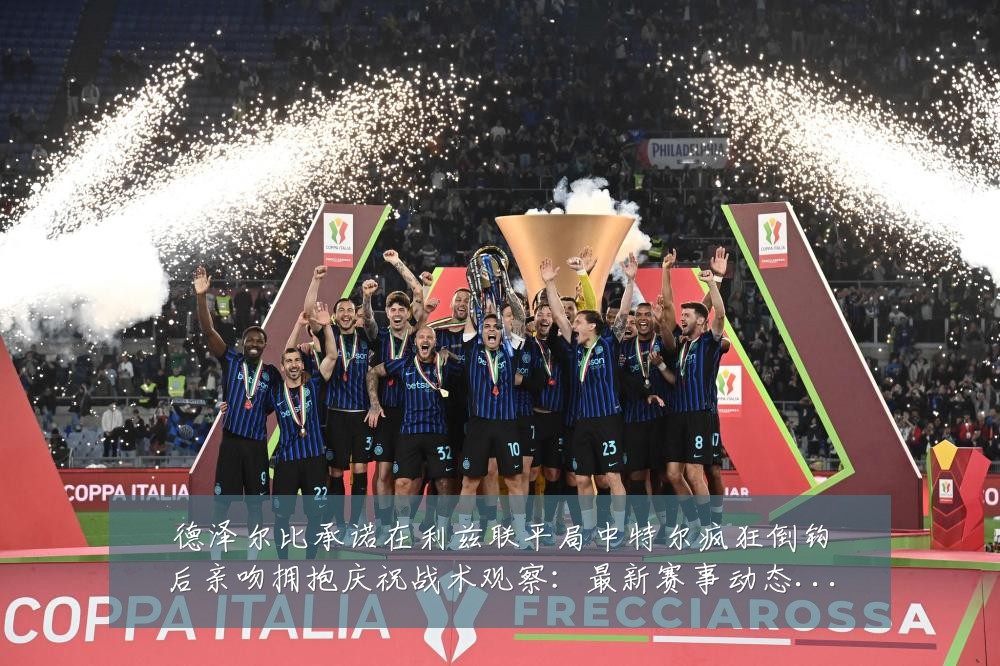 德泽尔比承诺在利兹联平局中特尔疯狂倒钩后亲吻拥抱庆祝战术观察:最新赛事动态与深度分析