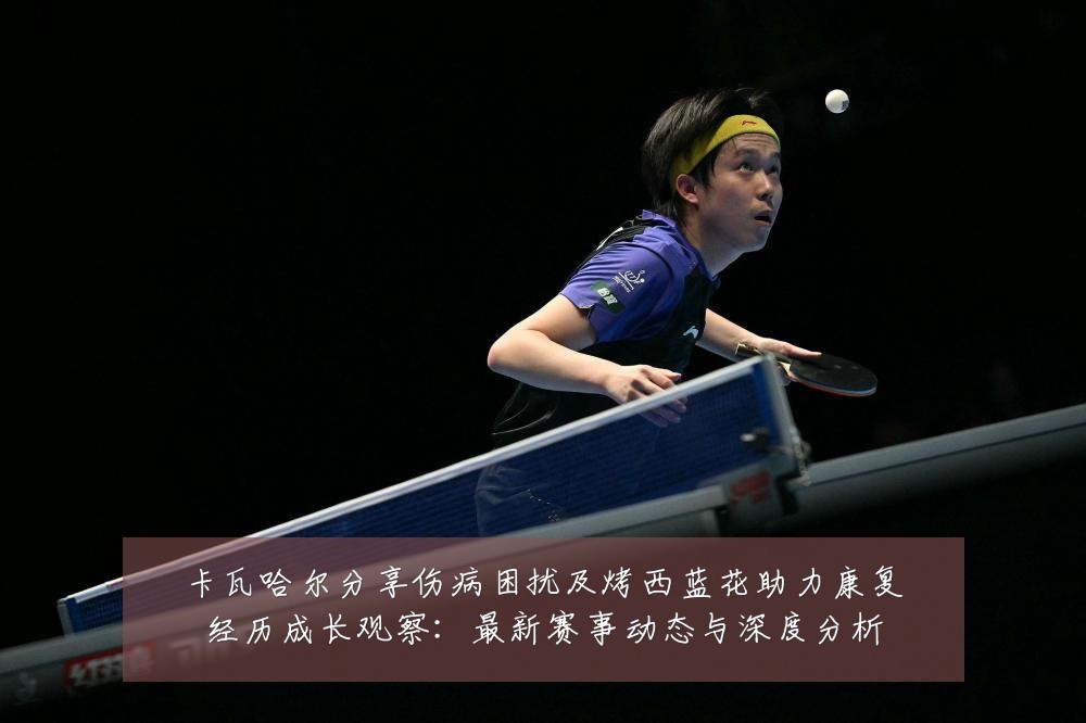 卡瓦哈尔分享伤病困扰及烤西蓝花助力康复经历成长观察:最新赛事动态与深度分析