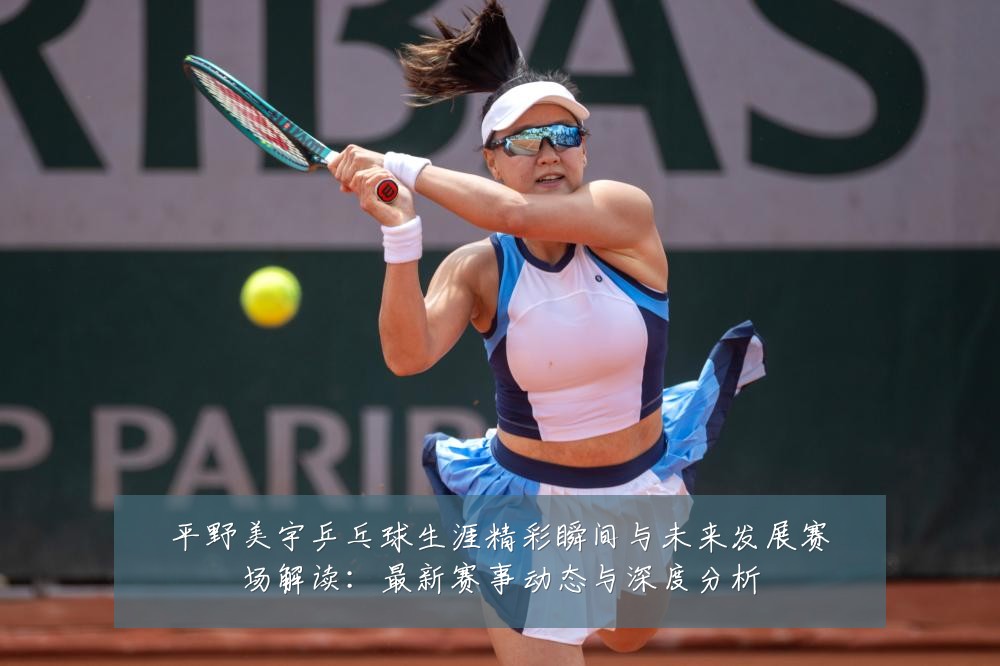 平野美宇乒乓球生涯精彩瞬间与未来发展赛场解读:最新赛事动态与深度分析