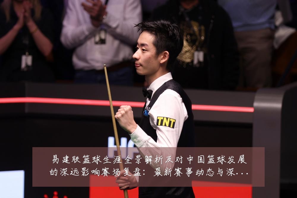 易建联篮球生涯全景解析及对中国篮球发展的深远影响赛场复盘:最新赛事动态与深度分析
