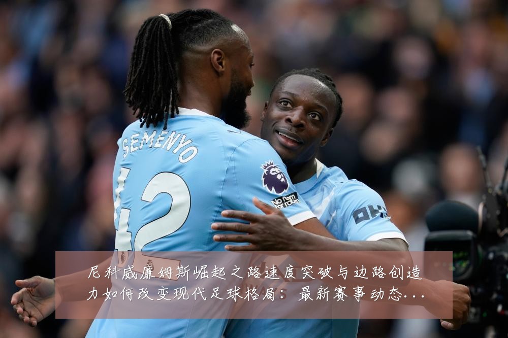 尼科威廉姆斯崛起之路速度突破与边路创造力如何改变现代足球格局:最新赛事动态与深度分析