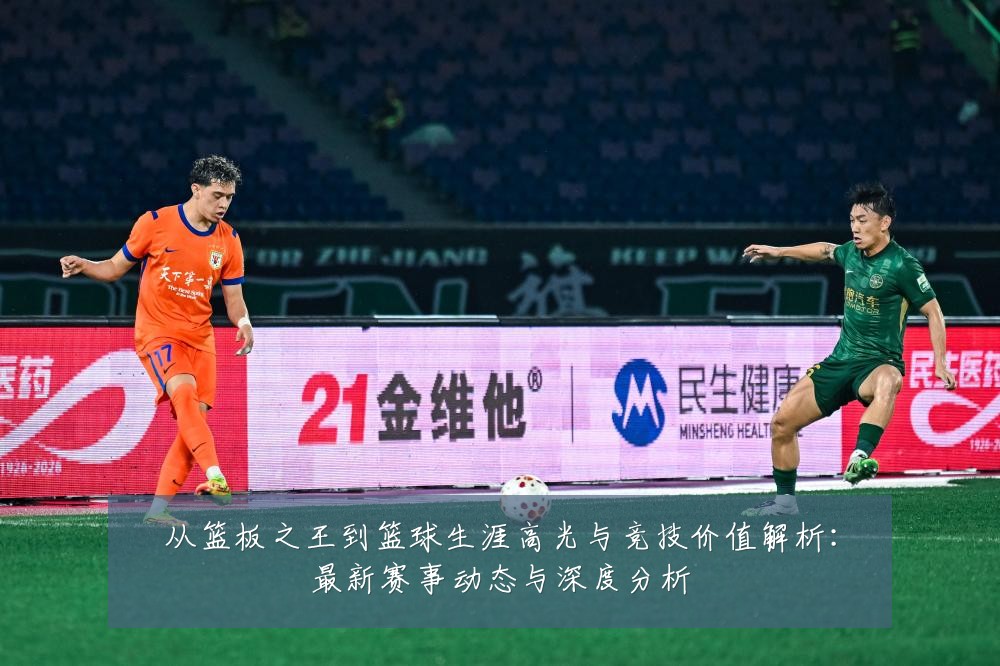 从篮板之王到篮球生涯高光与竞技价值解析:最新赛事动态与深度分析