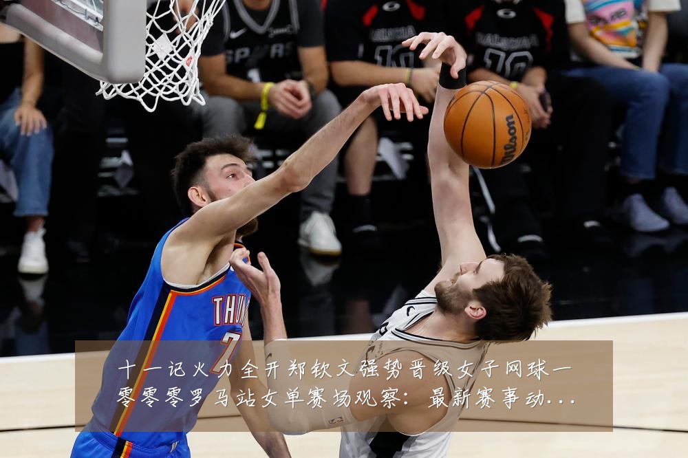 十一记火力全开郑钦文强势晋级女子网球一零零零罗马站女单赛场观察：最新赛事动态与深度分析