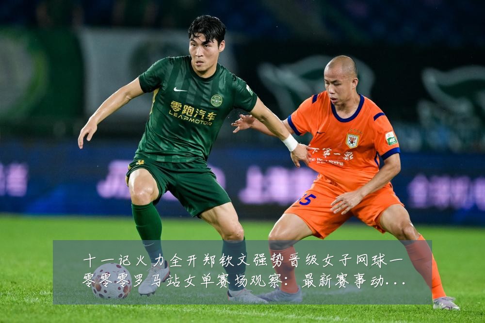 十一记火力全开郑钦文强势晋级女子网球一零零零罗马站女单赛场观察：最新赛事动态与深度分析