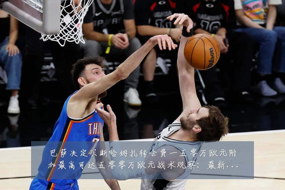 巴萨决定买断哈姆扎转会费一五零万欧元附加最高可达五零零万欧元战术观察：最新赛事动态与深度分析